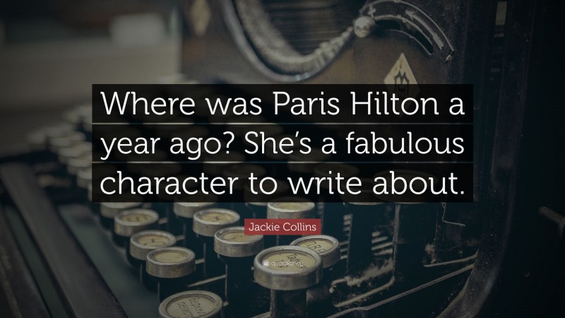 Jackie Collins Quote: “Where was Paris Hilton a year ago? She’s a fabulous character to write about.”