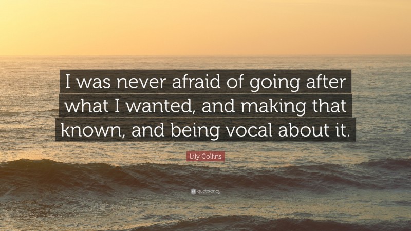 Lily Collins Quote: “I was never afraid of going after what I wanted, and making that known, and being vocal about it.”