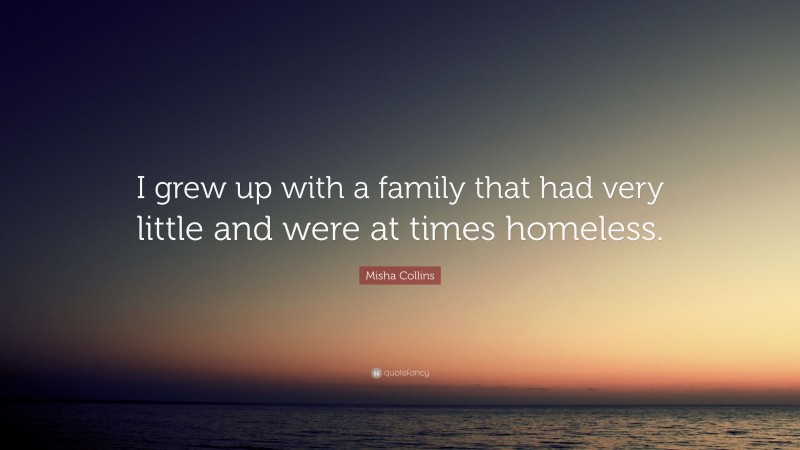 Misha Collins Quote: “I grew up with a family that had very little and were at times homeless.”