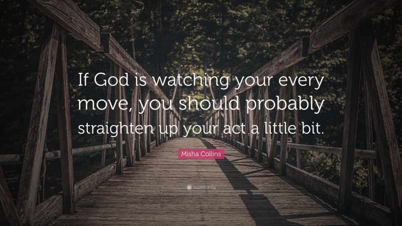 Misha Collins Quote: “If God is watching your every move, you should probably straighten up your act a little bit.”