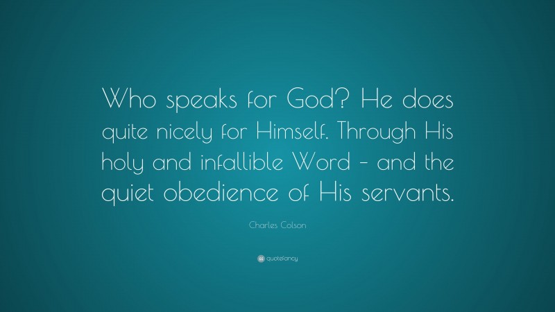 Charles Colson Quote: “Who speaks for God? He does quite nicely for Himself. Through His holy and infallible Word – and the quiet obedience of His servants.”