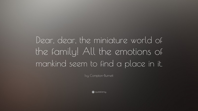 Ivy Compton-Burnett Quote: “Dear, dear, the miniature world of the family! All the emotions of mankind seem to find a place in it.”