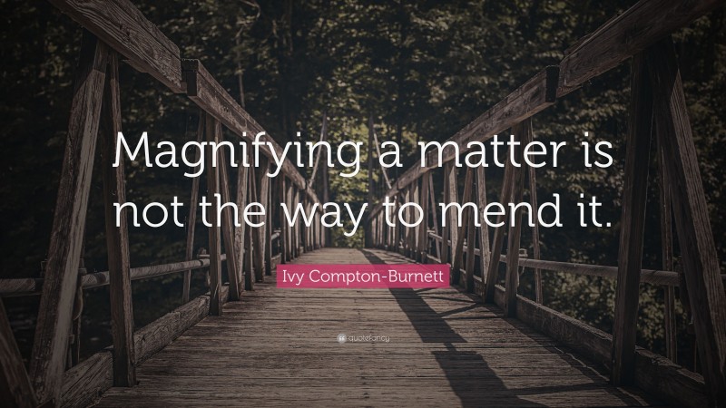 Ivy Compton-Burnett Quote: “Magnifying a matter is not the way to mend it.”