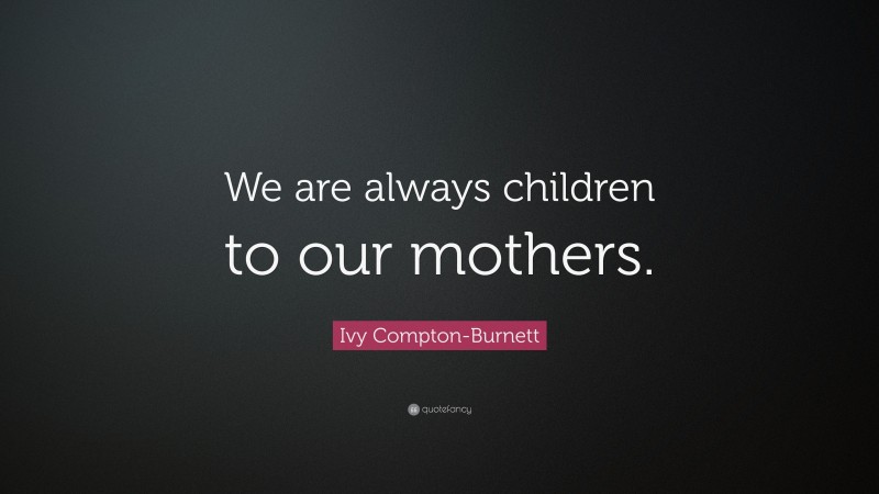 Ivy Compton-Burnett Quote: “We are always children to our mothers.”