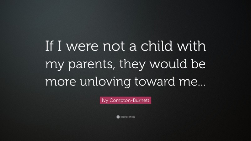 Ivy Compton-Burnett Quote: “If I were not a child with my parents, they would be more unloving toward me...”