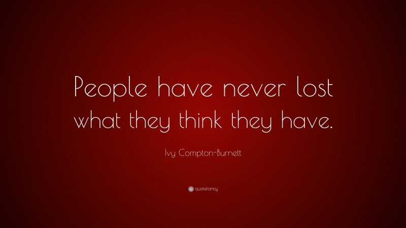 Ivy Compton-Burnett Quote: “People have never lost what they think they have.”