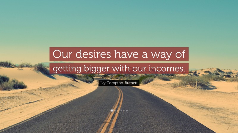 Ivy Compton-Burnett Quote: “Our desires have a way of getting bigger with our incomes.”