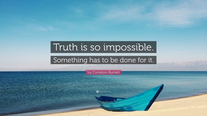 Ivy Compton-Burnett Quote: “Truth is so impossible. Something has to be done for it.”