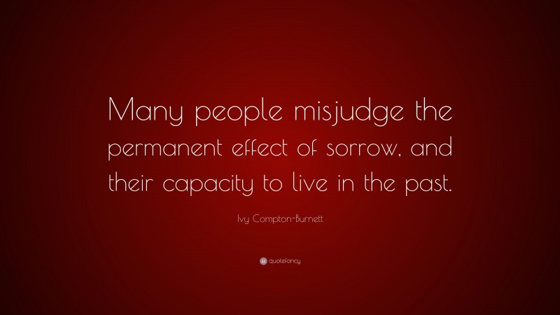 Ivy Compton-Burnett Quote: “Many people misjudge the permanent effect of sorrow, and their capacity to live in the past.”