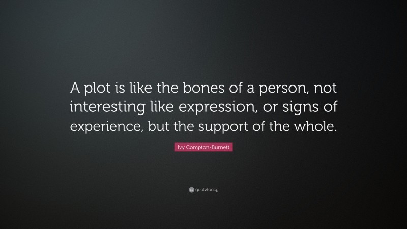 Ivy Compton-Burnett Quote: “A plot is like the bones of a person, not interesting like expression, or signs of experience, but the support of the whole.”
