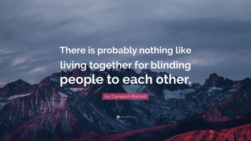Ivy Compton-Burnett Quote: “There is probably nothing like living together for blinding people to each other.”