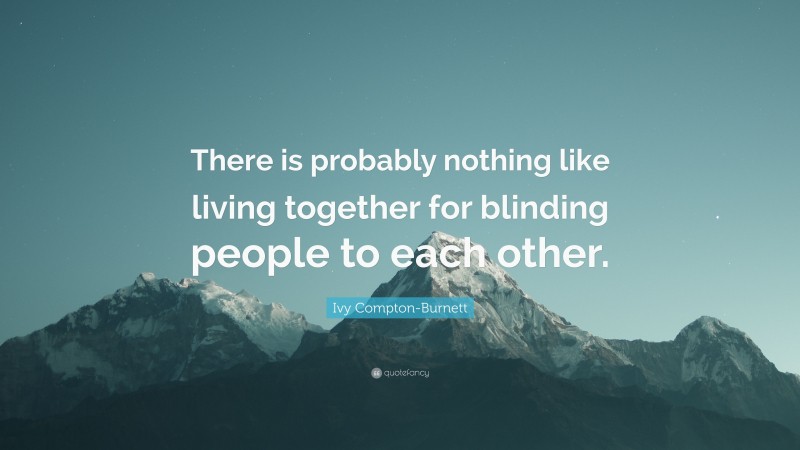 Ivy Compton-Burnett Quote: “There is probably nothing like living together for blinding people to each other.”