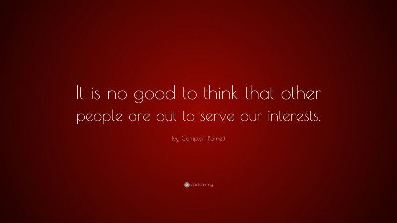 Ivy Compton-Burnett Quote: “It is no good to think that other people are out to serve our interests.”