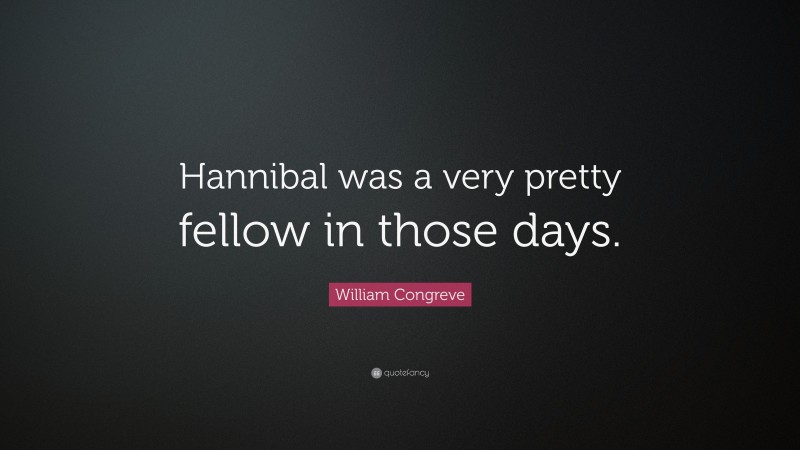 William Congreve Quote: “Hannibal was a very pretty fellow in those days.”