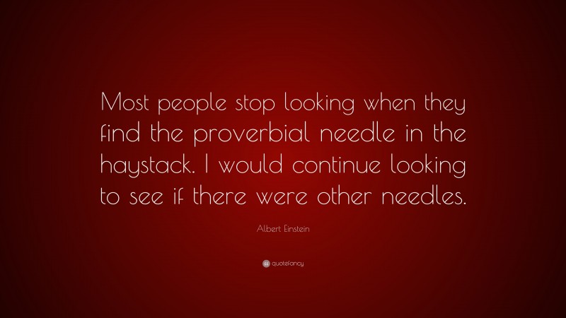 Albert Einstein Quote: “Most people stop looking when they find the proverbial needle in the haystack. I would continue looking to see if there were other needles.”