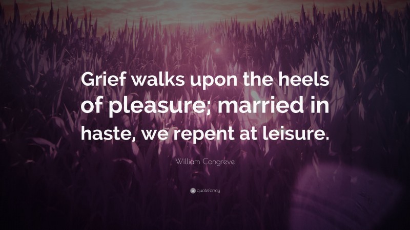 William Congreve Quote: “Grief walks upon the heels of pleasure; married in haste, we repent at leisure.”
