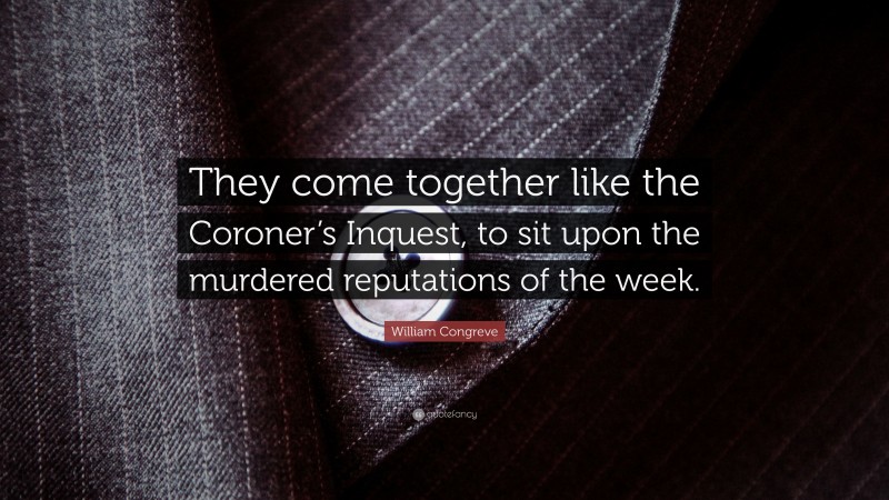 William Congreve Quote: “They come together like the Coroner’s Inquest, to sit upon the murdered reputations of the week.”