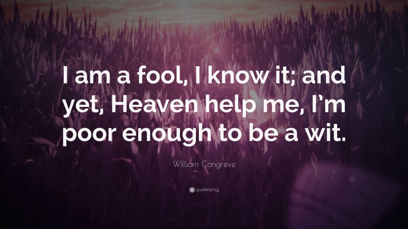 William Congreve Quote: “I am a fool, I know it; and yet, Heaven help me, I’m poor enough to be a wit.”