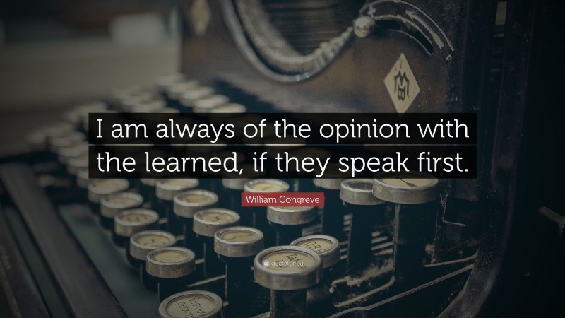 William Congreve Quote: “I am always of the opinion with the learned, if they speak first.”