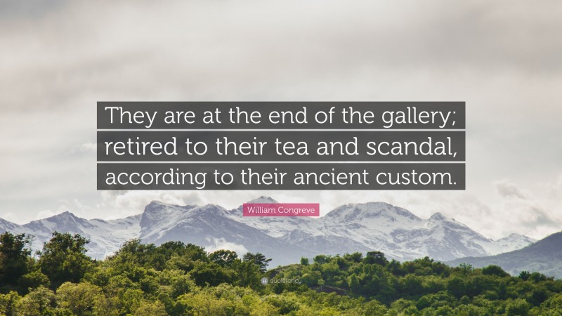 William Congreve Quote: “They are at the end of the gallery; retired to their tea and scandal, according to their ancient custom.”