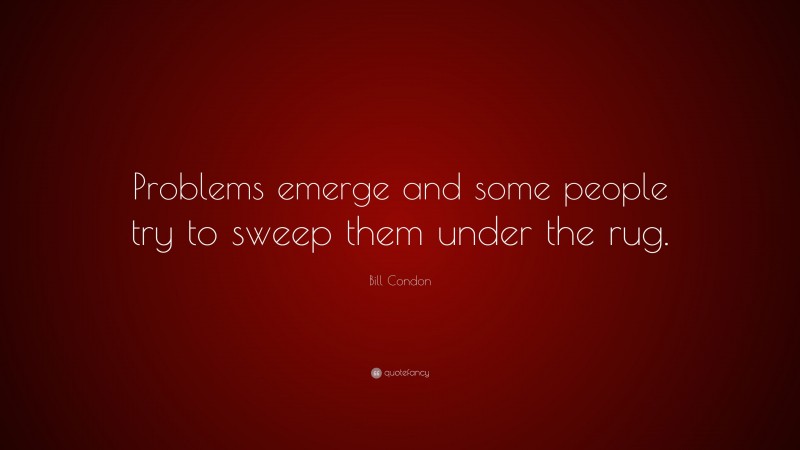 Bill Condon Quote: “Problems emerge and some people try to sweep them under the rug.”