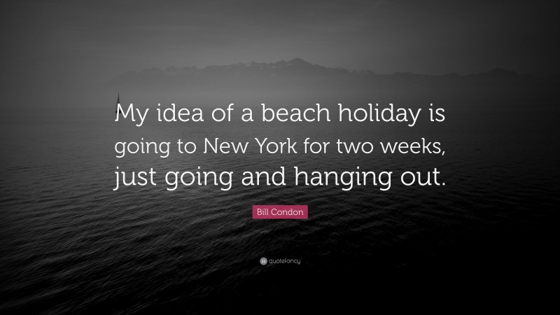 Bill Condon Quote: “My idea of a beach holiday is going to New York for two weeks, just going and hanging out.”
