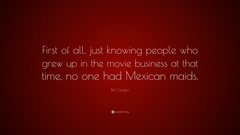Bill Condon Quote: “First of all, just knowing people who grew up in the movie business at that time, no one had Mexican maids.”