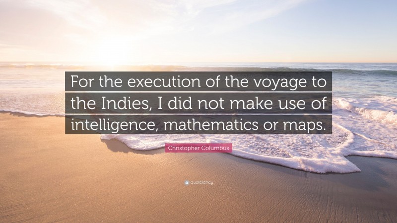Christopher Columbus Quote: “For the execution of the voyage to the Indies, I did not make use of intelligence, mathematics or maps.”