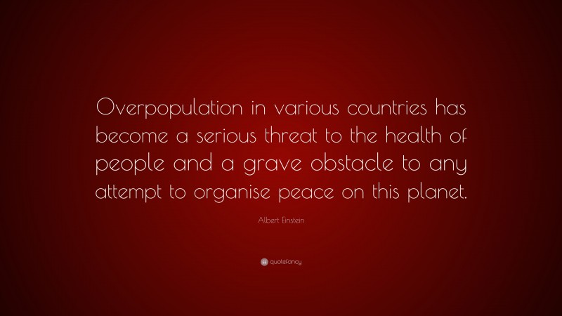 Albert Einstein Quote: “Overpopulation in various countries has become a serious threat to the health of people and a grave obstacle to any attempt to organise peace on this planet.”