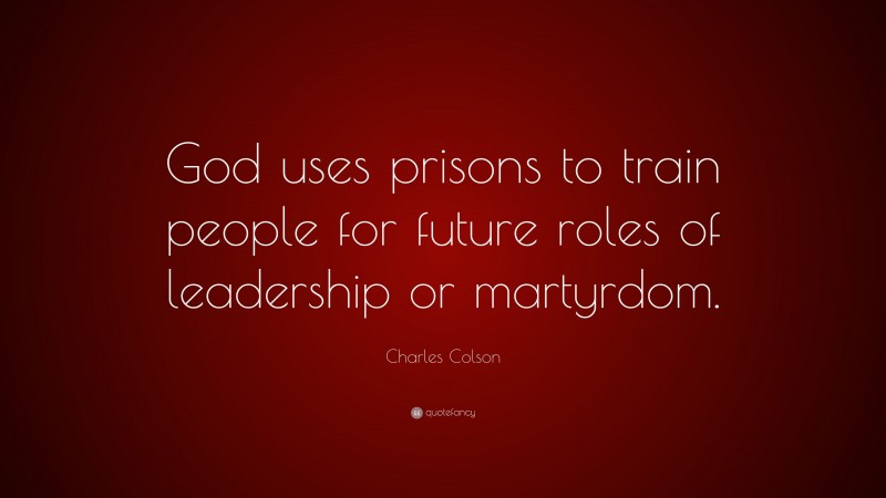 Charles Colson Quote: “God uses prisons to train people for future roles of leadership or martyrdom.”