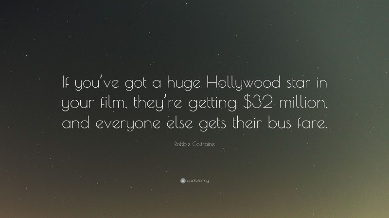 Robbie Coltraine Quote: “If you’ve got a huge Hollywood star in your film, they’re getting $32 million, and everyone else gets their bus fare.”