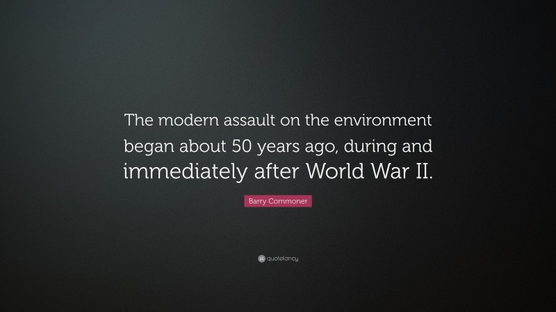 Barry Commoner Quote: “The modern assault on the environment began about 50 years ago, during and immediately after World War II.”