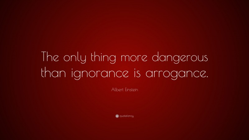 Albert Einstein Quote: “The only thing more dangerous than ignorance is arrogance.”