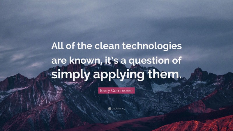 Barry Commoner Quote: “All of the clean technologies are known, it’s a question of simply applying them.”
