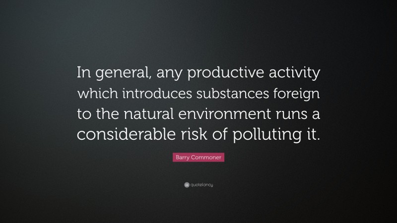Barry Commoner Quote: “In general, any productive activity which introduces substances foreign to the natural environment runs a considerable risk of polluting it.”