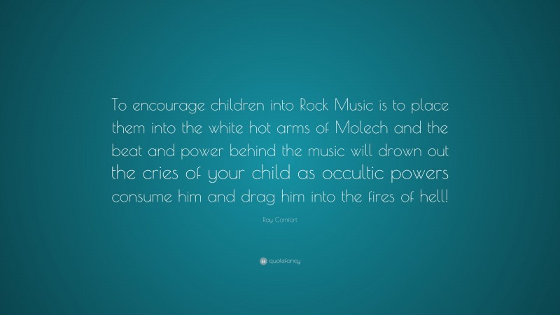 Ray Comfort Quote: “To encourage children into Rock Music is to place them into the white hot arms of Molech and the beat and power behind the music will drown out the cries of your child as occultic powers consume him and drag him into the fires of hell!”