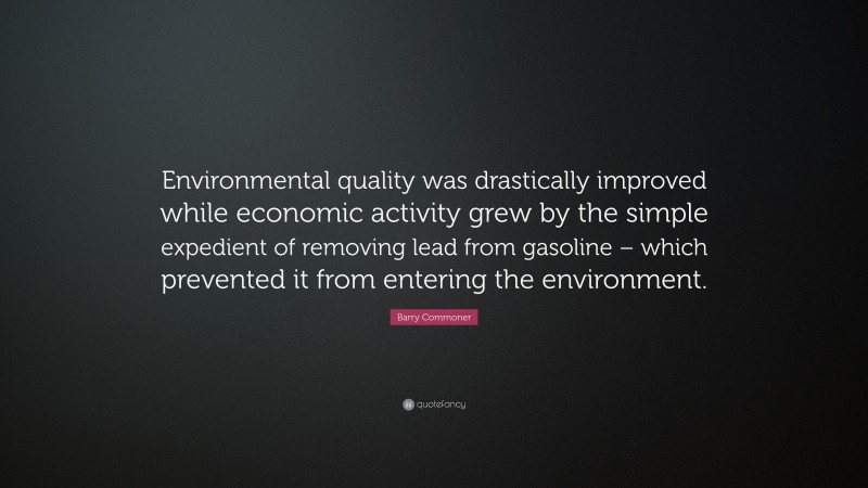 Barry Commoner Quote: “Environmental quality was drastically improved while economic activity grew by the simple expedient of removing lead from gasoline – which prevented it from entering the environment.”