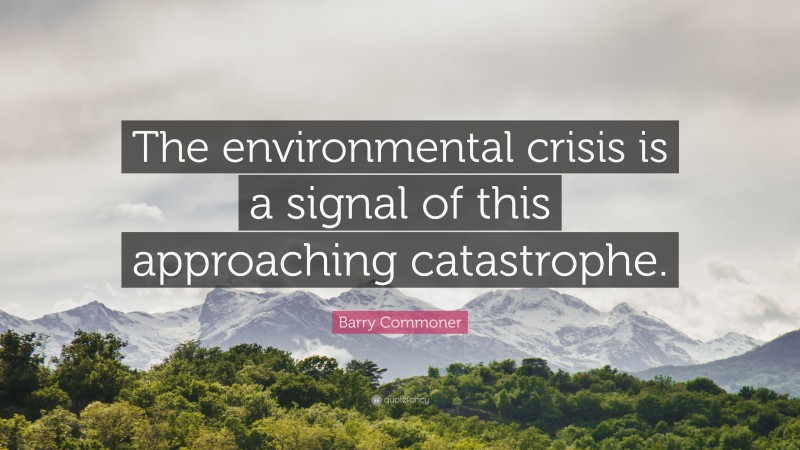 Barry Commoner Quote: “The environmental crisis is a signal of this approaching catastrophe.”