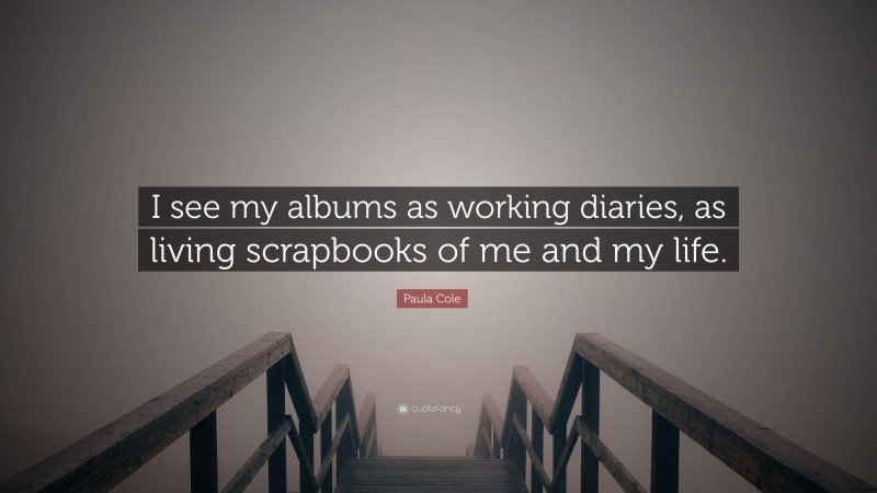 Paula Cole Quote: “I see my albums as working diaries, as living scrapbooks of me and my life.”