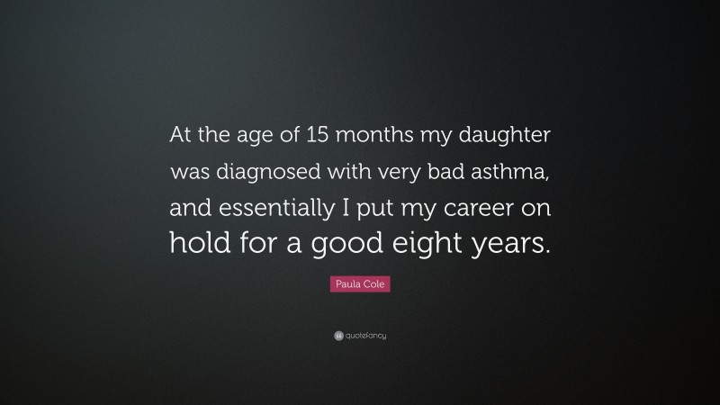 Paula Cole Quote: “At the age of 15 months my daughter was diagnosed with very bad asthma, and essentially I put my career on hold for a good eight years.”