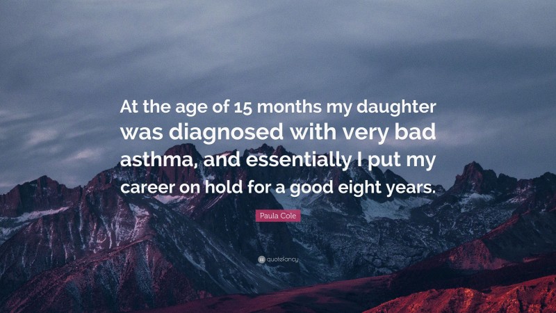 Paula Cole Quote: “At the age of 15 months my daughter was diagnosed with very bad asthma, and essentially I put my career on hold for a good eight years.”