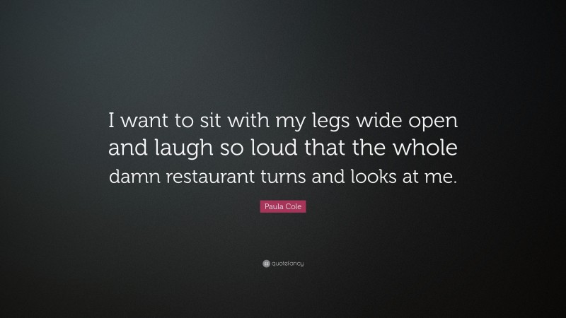 Paula Cole Quote: “I want to sit with my legs wide open and laugh so loud that the whole damn restaurant turns and looks at me.”