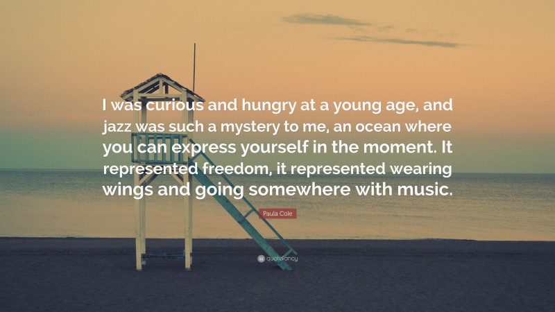 Paula Cole Quote: “I was curious and hungry at a young age, and jazz was such a mystery to me, an ocean where you can express yourself in the moment. It represented freedom, it represented wearing wings and going somewhere with music.”