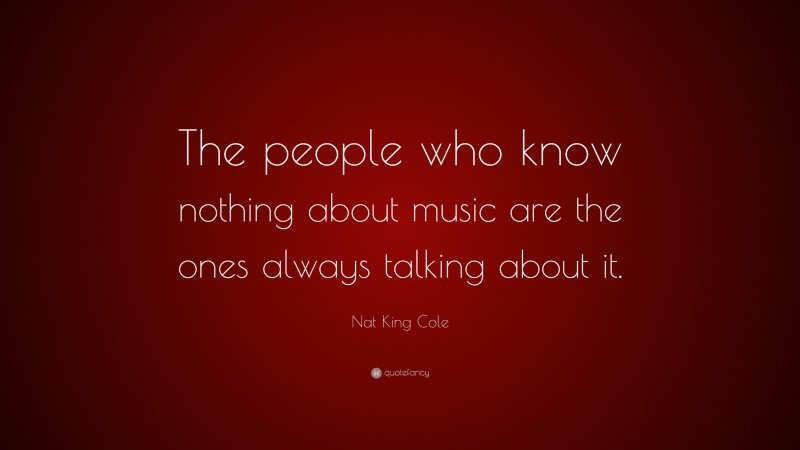 Nat King Cole Quote: “The people who know nothing about music are the ones always talking about it.”