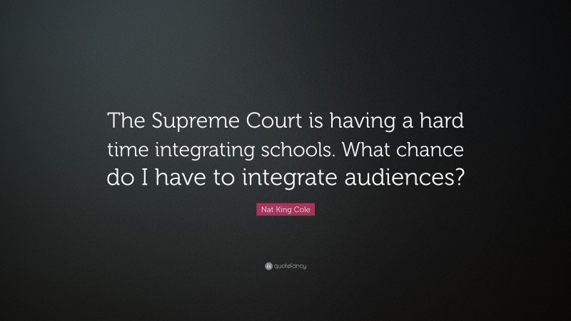 Nat King Cole Quote: “The Supreme Court is having a hard time integrating schools. What chance do I have to integrate audiences?”