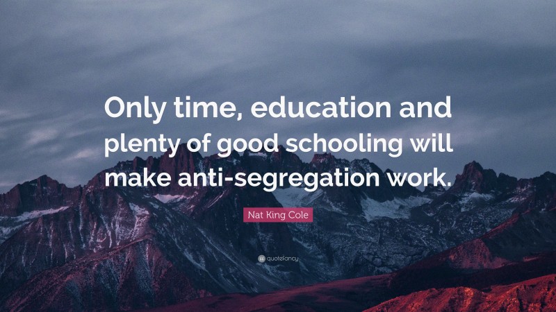 Nat King Cole Quote: “Only time, education and plenty of good schooling will make anti-segregation work.”