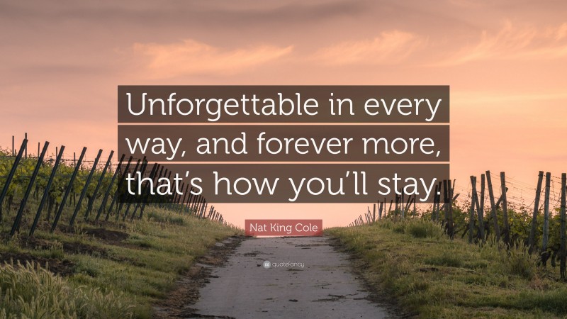 Nat King Cole Quote: “Unforgettable in every way, and forever more, that’s how you’ll stay.”