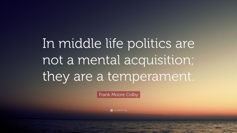 Frank Moore Colby Quote: “In middle life politics are not a mental acquisition; they are a temperament.”