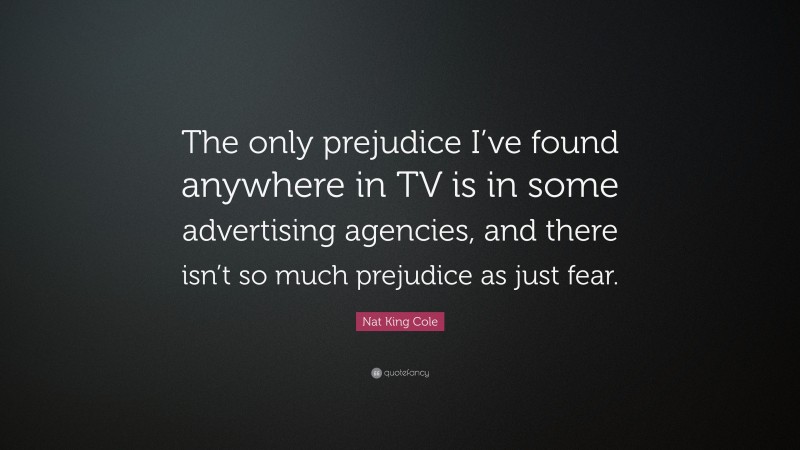 Nat King Cole Quote: “The only prejudice I’ve found anywhere in TV is in some advertising agencies, and there isn’t so much prejudice as just fear.”