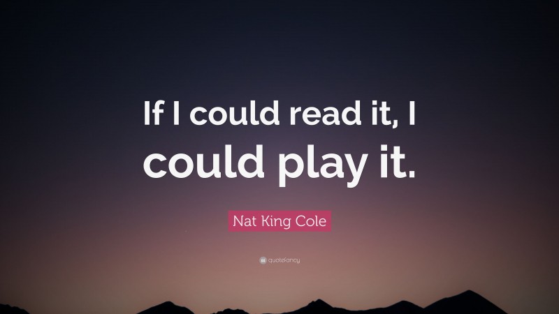 Nat King Cole Quote: “If I could read it, I could play it.”